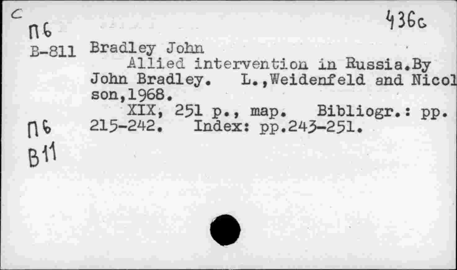 ﻿nt B-811
B^
Bradley John
Allied intervention in Russia.By John Bradley. L.,Weidenfeld and Nico] son,1968.
XIX, 251 p,, map. Bibliogr.: pp. 215-242. Index: pp.245-251.